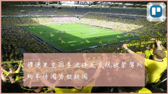 穆德里克因多次违反交规被禁驾网约车传闻为假新闻